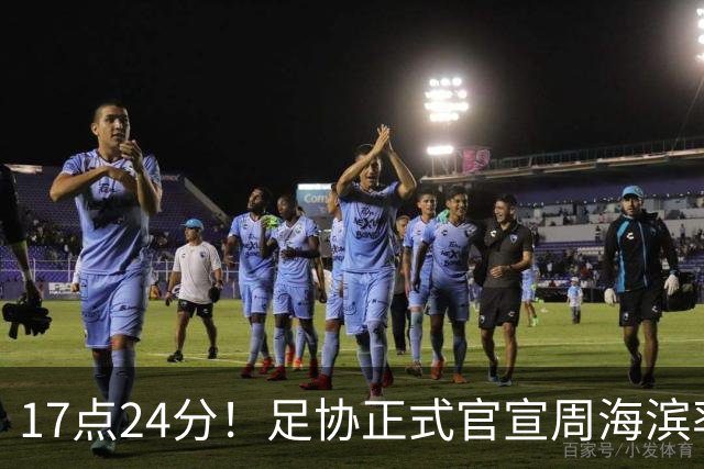 17点24分！足协正式官宣周海滨率队，名宿汪强在列，4人值得期待