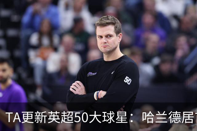 TA更新英超50大球星：哈兰德居首，赖斯第三、B费第五